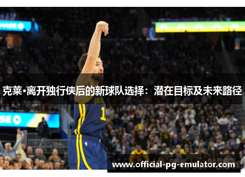 克莱·离开独行侠后的新球队选择：潜在目标及未来路径