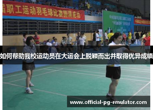 如何帮助我校运动员在大运会上脱颖而出并取得优异成绩