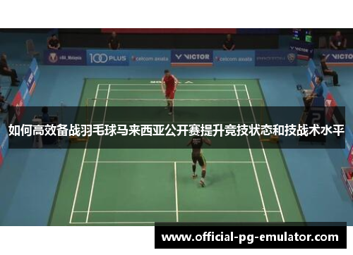 如何高效备战羽毛球马来西亚公开赛提升竞技状态和技战术水平