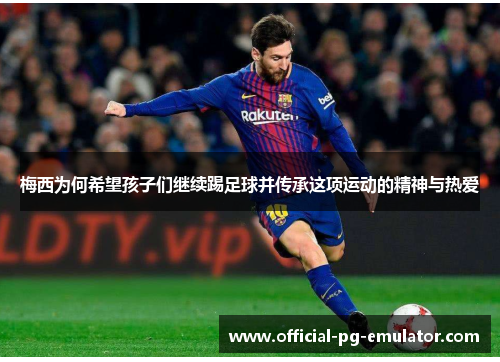 梅西为何希望孩子们继续踢足球并传承这项运动的精神与热爱