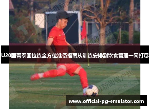 U20国青泰国拉练全方位准备指南从训练安排到饮食管理一网打尽