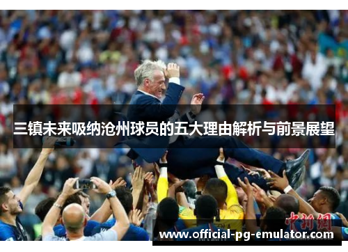 三镇未来吸纳沧州球员的五大理由解析与前景展望 三镇未来吸纳沧州球员的五大理由解析与前景展望
