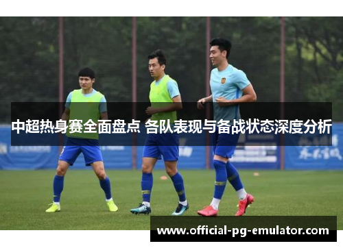 中超热身赛全面盘点 各队表现与备战状态深度分析