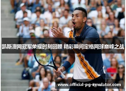 凯斯澳网冠军荣耀时刻回顾 精彩瞬间定格网球巅峰之战