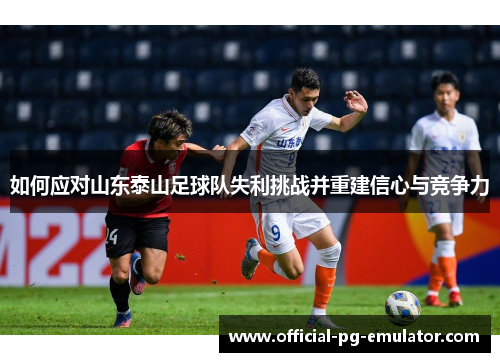 如何应对山东泰山足球队失利挑战并重建信心与竞争力