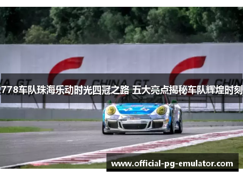 778车队珠海乐动时光四冠之路 五大亮点揭秘车队辉煌时刻