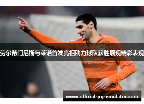 劳尔希门尼斯与莱诺首发亮相助力球队获胜展现精彩表现