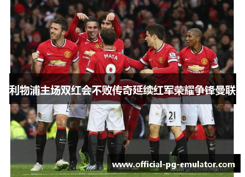 利物浦主场双红会不败传奇延续红军荣耀争锋曼联