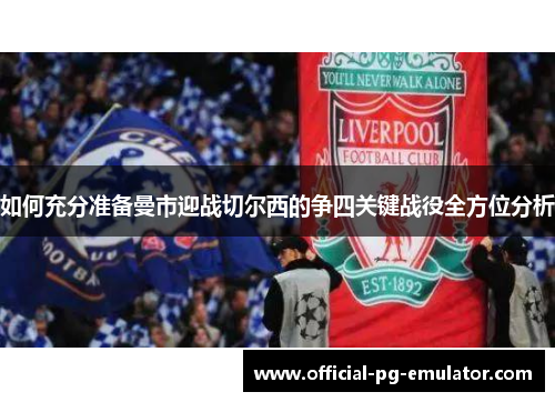 如何充分准备曼市迎战切尔西的争四关键战役全方位分析