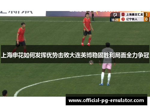 上海申花如何发挥优势击败大连英博稳固胜利局面全力争冠 上海申花如何发挥优势击败大连英博稳固胜利局面全力争冠