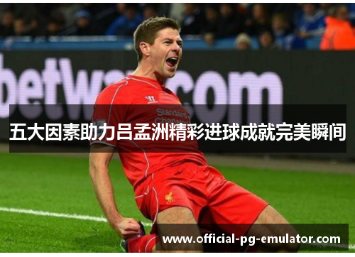 五大因素助力吕孟洲精彩进球成就完美瞬间