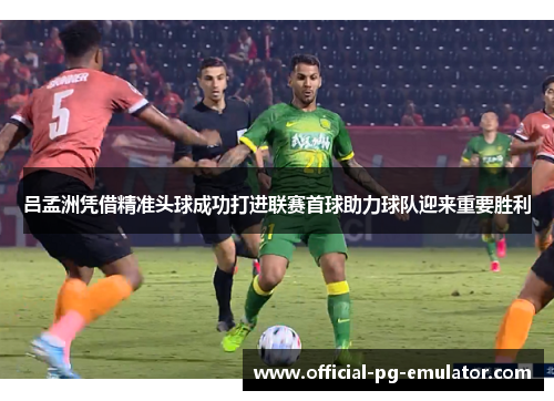 吕孟洲凭借精准头球成功打进联赛首球助力球队迎来重要胜利