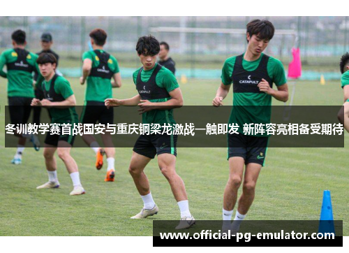 冬训教学赛首战国安与重庆铜梁龙激战一触即发 新阵容亮相备受期待