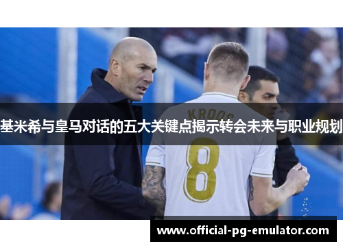 基米希与皇马对话的五大关键点揭示转会未来与职业规划 基米希与皇马对话的五大关键点揭示转会未来与职业规划