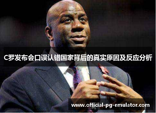 C罗发布会口误认错国家背后的真实原因及反应分析 C罗发布会口误认错国家背后的真实原因及反应分析