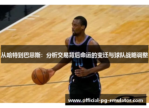 从哈特到巴恩斯：分析交易背后命运的变迁与球队战略调整