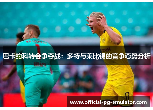 巴卡约科转会争夺战:多特与莱比锡的竞争态势分析 巴卡约科转会争夺战:多特与莱比锡的竞争态势分析