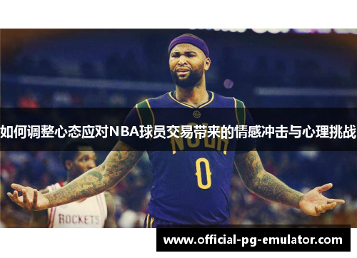 如何调整心态应对NBA球员交易带来的情感冲击与心理挑战
