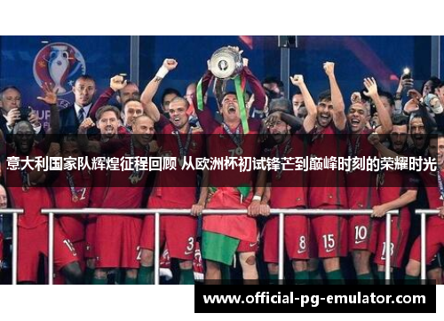 意大利国家队辉煌征程回顾 从欧洲杯初试锋芒到巅峰时刻的荣耀时光