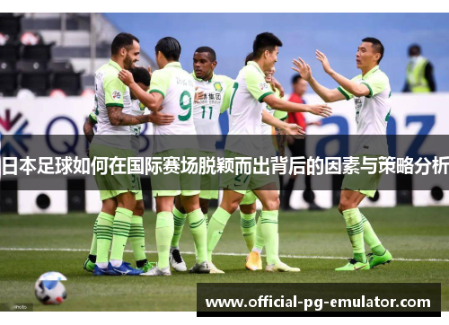 日本足球如何在国际赛场脱颖而出背后的因素与策略分析 日本足球如何在国际赛场脱颖而出背后的因素与策略分析