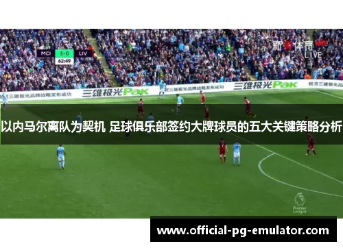 以内马尔离队为契机 足球俱乐部签约大牌球员的五大关键策略分析