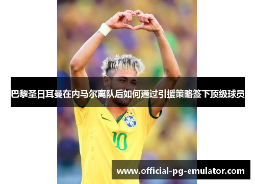 巴黎圣日耳曼在内马尔离队后如何通过引援策略签下顶级球员 巴黎圣日耳曼在内马尔离队后如何通过引援策略签下顶级球员