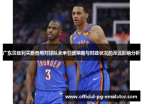 广东贝兹利买断费用对球队未来引援策略与财政状况的深远影响分析 广东贝兹利买断费用对球队未来引援策略与财政状况的深远影响分析
