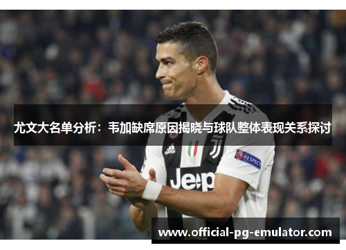 尤文大名单分析：韦加缺席原因揭晓与球队整体表现关系探讨