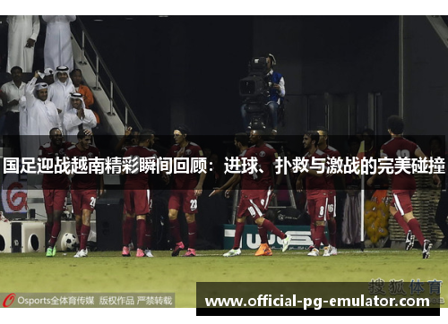 国足迎战越南精彩瞬间回顾：进球、扑救与激战的完美碰撞