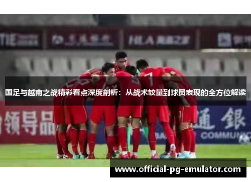 国足与越南之战精彩看点深度剖析：从战术较量到球员表现的全方位解读