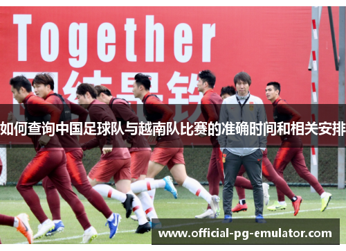 如何查询中国足球队与越南队比赛的准确时间和相关安排