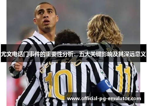 尤文电话门事件的重要性分析：五大关键影响及其深远意义