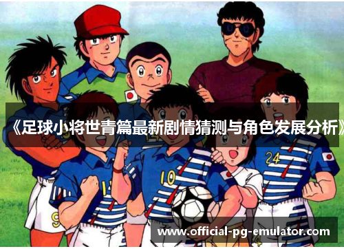 《足球小将世青篇最新剧情猜测与角色发展分析》