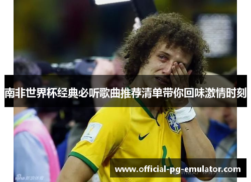 南非世界杯经典必听歌曲推荐清单带你回味激情时刻 南非世界杯经典必听歌曲推荐清单带你回味激情时刻