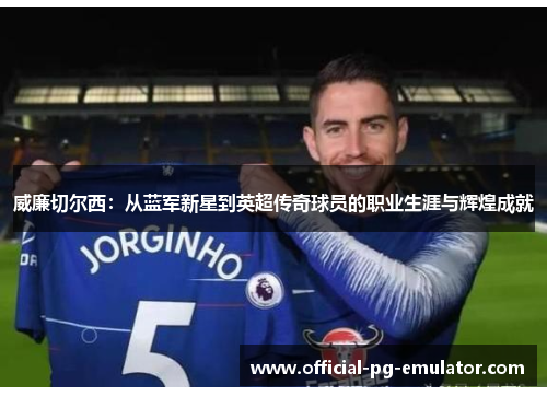 威廉切尔西：从蓝军新星到英超传奇球员的职业生涯与辉煌成就