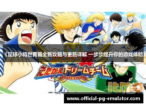 《足球小将世青篇全新攻略与更新详解 一步步提升你的游戏体验》