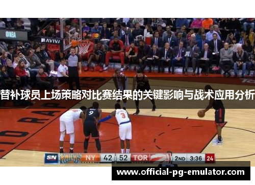 替补球员上场策略对比赛结果的关键影响与战术应用分析