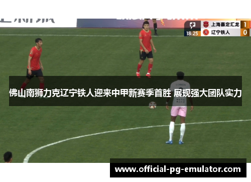 佛山南狮力克辽宁铁人迎来中甲新赛季首胜 展现强大团队实力