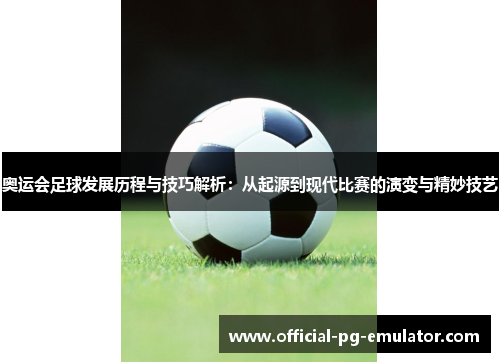 奥运会足球发展历程与技巧解析：从起源到现代比赛的演变与精妙技艺