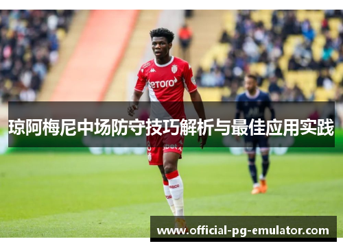 琼阿梅尼中场防守技巧解析与最佳应用实践