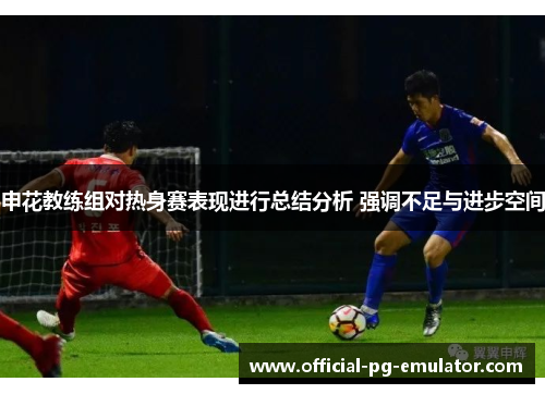 申花教练组对热身赛表现进行总结分析 强调不足与进步空间