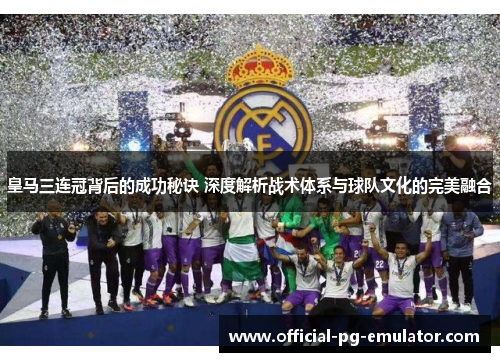 皇马三连冠背后的成功秘诀 深度解析战术体系与球队文化的完美融合