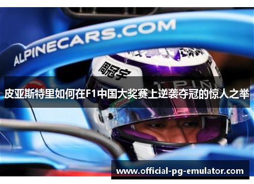 皮亚斯特里如何在F1中国大奖赛上逆袭夺冠的惊人之举