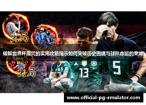 破解世界杯魔咒的实用攻略揭示如何突破历史困境与球队命运的束缚