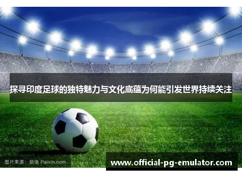 探寻印度足球的独特魅力与文化底蕴为何能引发世界持续关注 探寻印度足球的独特魅力与文化底蕴为何能引发世界持续关注