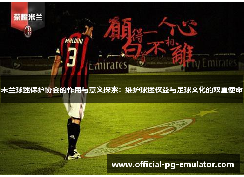 米兰球迷保护协会的作用与意义探索：维护球迷权益与足球文化的双重使命