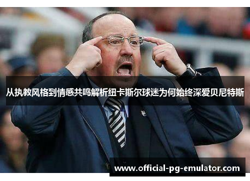从执教风格到情感共鸣解析纽卡斯尔球迷为何始终深爱贝尼特斯 从执教风格到情感共鸣解析纽卡斯尔球迷为何始终深爱贝尼特斯