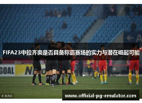 FIFA23中拉齐奥是否具备称霸赛场的实力与潜在崛起可能