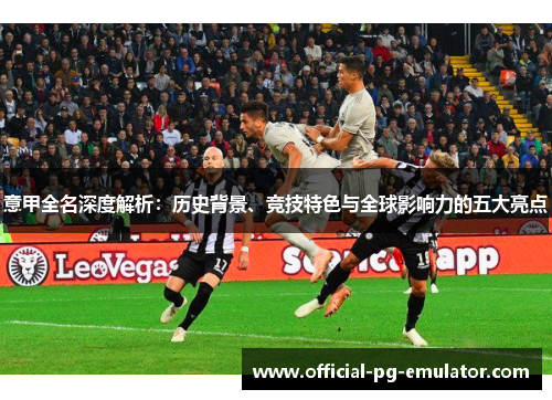 意甲全名深度解析：历史背景、竞技特色与全球影响力的五大亮点