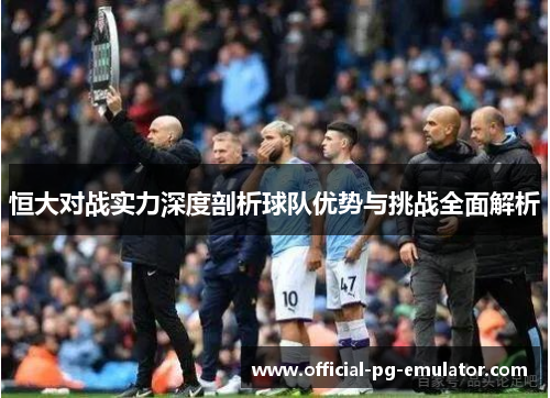 恒大对战实力深度剖析球队优势与挑战全面解析 恒大对战实力深度剖析球队优势与挑战全面解析